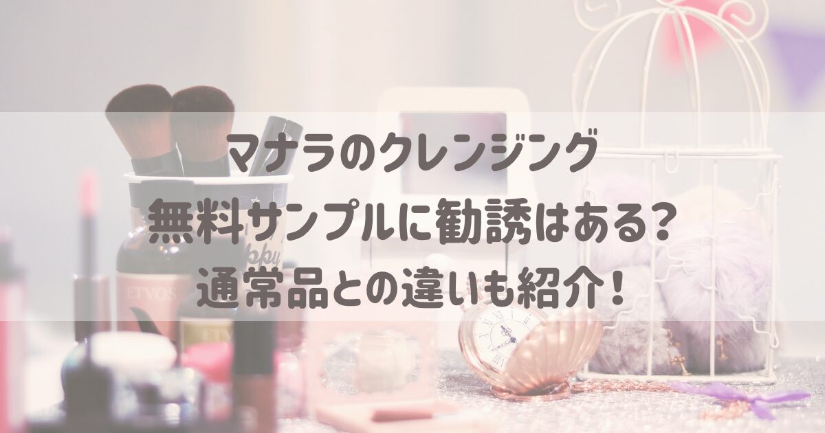 マナラのクレンジング無料サンプルに勧誘はある？通常品との違いも紹介！